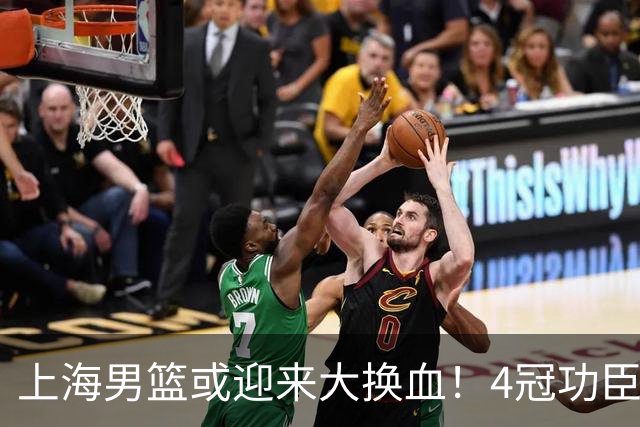上海男篮或迎来大换血！4冠功臣体面告别？张镇麟将锁定D类合同