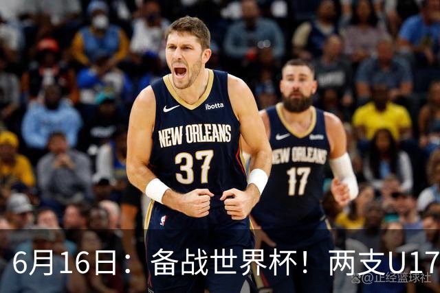 6月16日：备战世界杯！两支U17国少队战英超德甲西甲豪门赛程如下